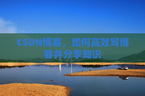 CSDN博客,如何高效写博客并分享知识 CSDN博客,如何高效写博客并分享知识
